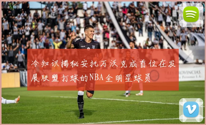 冷知识揭秘安托万沃克成首位在发展联盟打球的NBA全明星球员