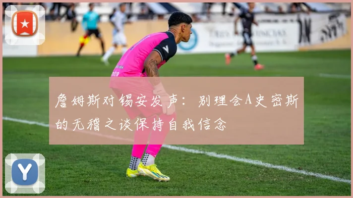 詹姆斯对锡安发声：别理会A史密斯的无稽之谈保持自我信念
