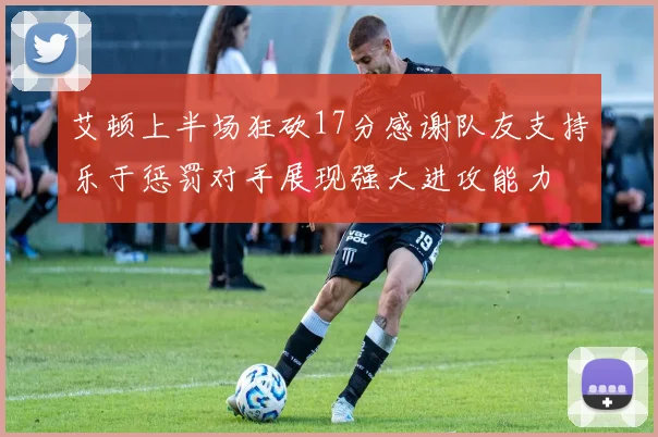 艾顿上半场狂砍17分感谢队友支持乐于惩罚对手展现强大进攻能力