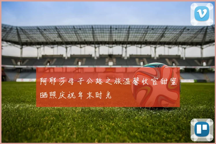 阿耶莎母子公路之旅温馨收官甜蜜晒照庆祝年末时光