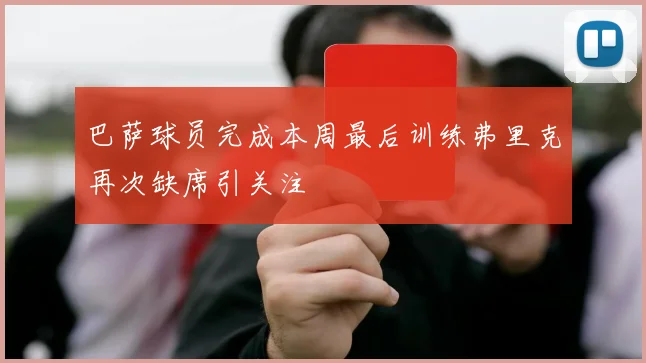 巴萨球员完成本周最后训练弗里克再次缺席引关注
