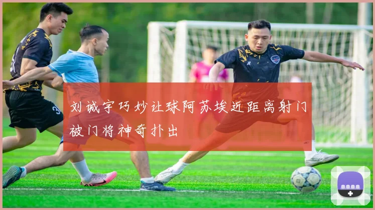 刘诚宇巧妙让球阿苏埃近距离射门被门将神奇扑出