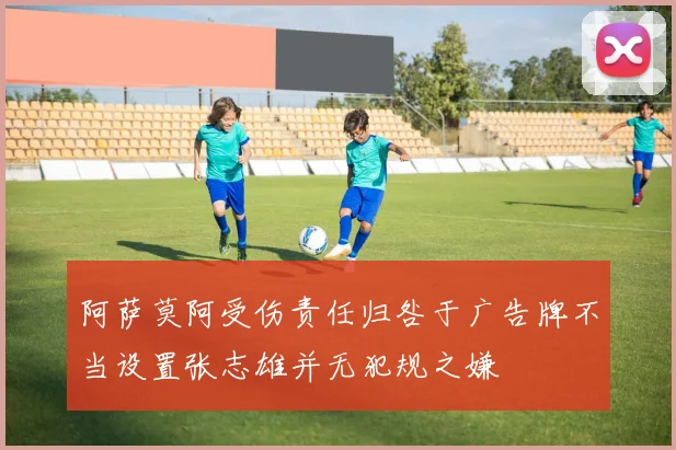 阿萨莫阿受伤责任归咎于广告牌不当设置张志雄并无犯规之嫌