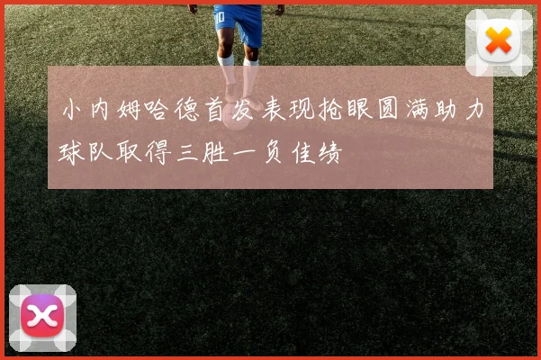 小内姆哈德首发表现抢眼圆满助力球队取得三胜一负佳绩