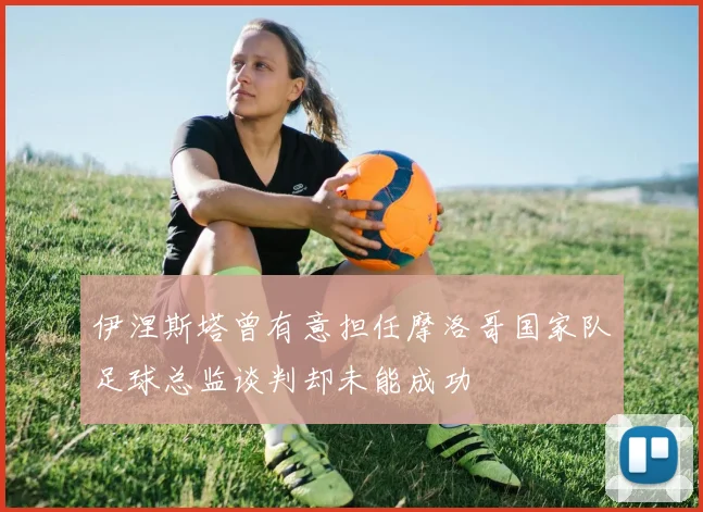 伊涅斯塔曾有意担任摩洛哥国家队足球总监谈判却未能成功