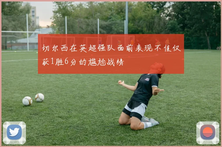 切尔西在英超强队面前表现不佳仅获1胜6分的尴尬战绩