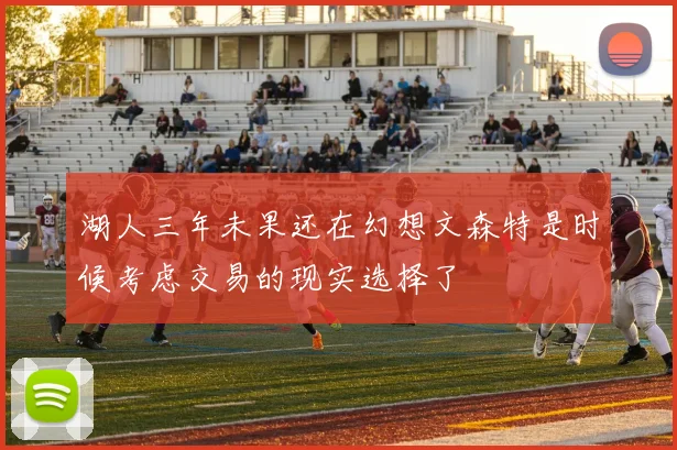 湖人三年未果还在幻想文森特是时候考虑交易的现实选择了