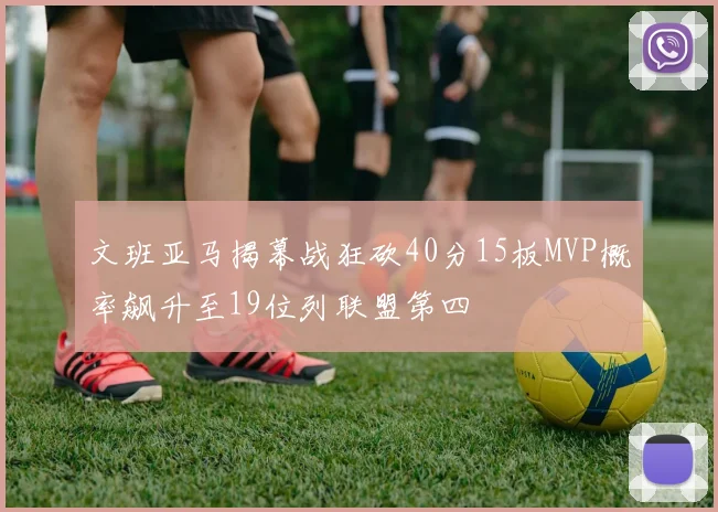 文班亚马揭幕战狂砍40分15板MVP概率飙升至19位列联盟第四
