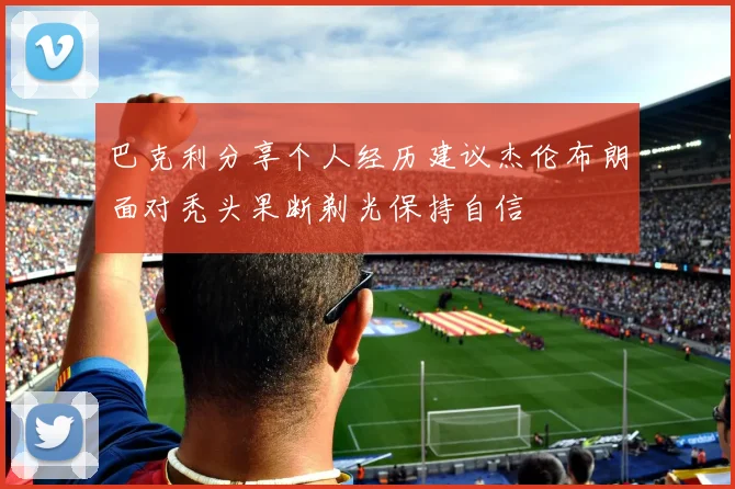 巴克利分享个人经历建议杰伦布朗面对秃头果断剃光保持自信