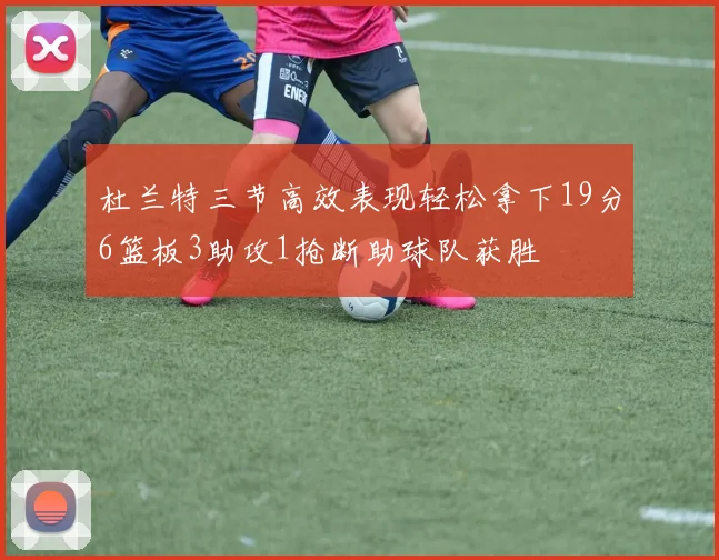 杜兰特三节高效表现轻松拿下19分6篮板3助攻1抢断助球队获胜