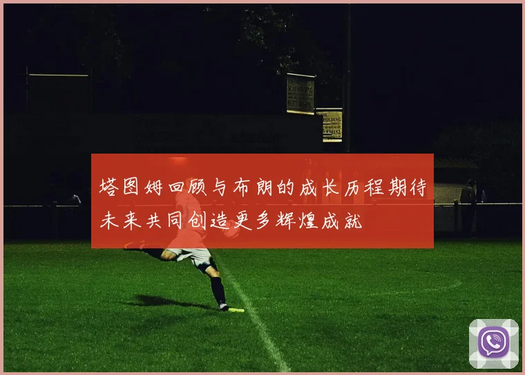 塔图姆回顾与布朗的成长历程期待未来共同创造更多辉煌成就