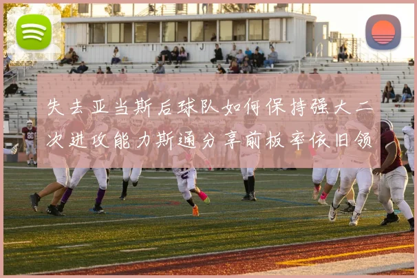 失去亚当斯后球队如何保持强大二次进攻能力斯通分享前板率依旧领先的秘诀