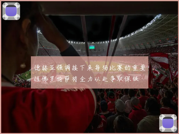 德赫亚强调接下来每场比赛的重要性佛罗伦萨将全力以赴争取保级
