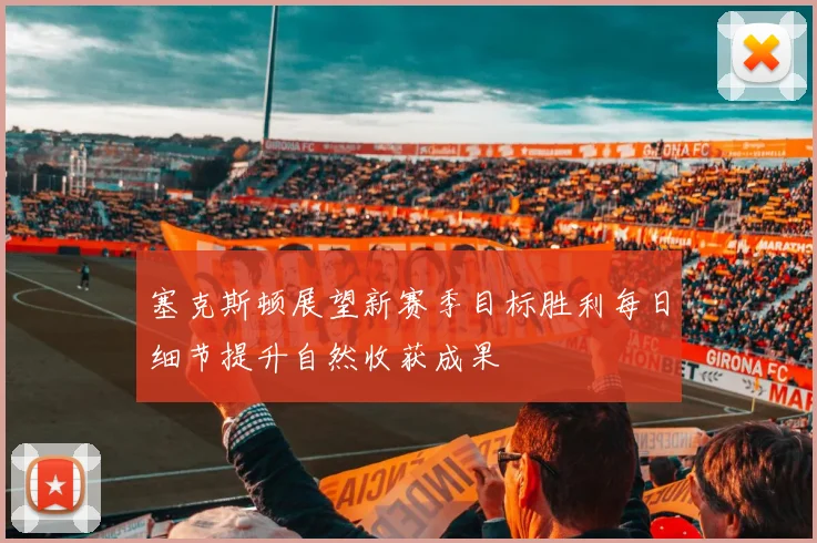 塞克斯顿展望新赛季目标胜利每日细节提升自然收获成果